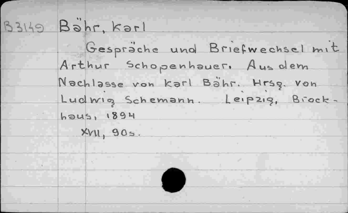 ﻿Bslnr, кэгI
Gespräche uwoi Briefw ec^Se.1 h^t Arthur ^>cV> о pe hauer.	cJ evvi
N QCh lasse \лои кэг! Bahr.	Voh
LuclVv'ic^ Sch evvianh .	Le,F'2-,c?( Brock: '
In-auS) »Î9 4
XVU) BOb .